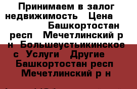 Принимаем в залог недвижимость › Цена ­ 2 000 000 - Башкортостан респ., Мечетлинский р-н, Большеустьикинское с. Услуги » Другие   . Башкортостан респ.,Мечетлинский р-н